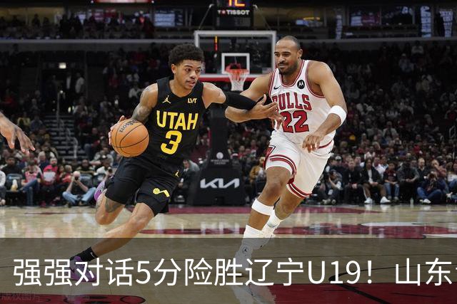 强强对话5分险胜辽宁U19！山东青年军83‑78拿下硬仗，赵浩然连场队内最高分，彭泓森范峻文博给力，核心王证手感冰冷状态起伏